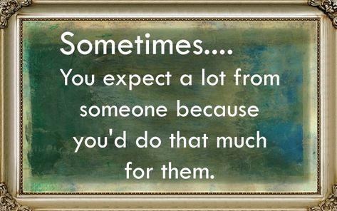 Sometimes-you-expect-a-lot-from-someone-because-you'd-do-that-much-for-them. #BestQuotesoftheDay #GetMotivated #Inspirational #WordsofWisdom #WisdomPearls #BQOTD Words Of Wisdom