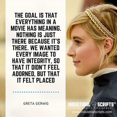 The goal is that everything in a movie has meaning. Nothing is just there because it’s there. We wanted every image to have integrity, so that it didn’t feel adorned, but that it felt placed. - Greta Gerwig  Visit > https://industrialscripts.com  #screenwriting #scriptchat #Filmmaking #scriptwriting #screenplays #writing #quotes #quotestoliveby #screenwriter #writersofinstagram #amwriting #writenow #writingprompts #screenwriters #tvwriting #moviequotes #screenplay Greta Gerwig Quotes, Greta Gerwig Movies, Screenwriting Quotes, Women Filmmakers, Filmmaking Quotes, Filmmaking Ideas, Valentines Recipes, Tv Writing, Female Directors