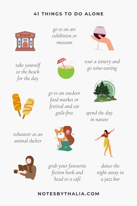 41 Things to Do Alone Infographic that includes go to an art exhibition or museum, tour a winery and go wine-tasting, take yourself to the beach for the day, go to an outdoor food market or festival and eat
guilt-free, spend the day in nature, volunteer at an animal shelter, grab your favourite fiction book and head to a café, dance the night away in a jazz bar and so much more;  Black text on an off-white background with hand-drawn icons and coloured shapes. Self Love Date Night, Self Dating Ideas, Pleasurable Activities List, Dates For Yourself, Dating Yourself Ideas, How To Have More Fun In Life, Solo Adventure Ideas, 100 Solo Date Ideas, Dates To Take Yourself On