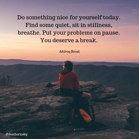 Do something nice for yourself today. Find some quiet, sit in stillness, breathe. Put your problems on pause. You deserve a break. ― (Akiroq Brost)   Take the time to rest today.   #leadership #health #TodayMatters Time To Rest, Personal Growth Quotes, Something Nice, Growth Quotes, Something Interesting, Scripture Quotes, Do Something, You Are Awesome, Travel Quotes