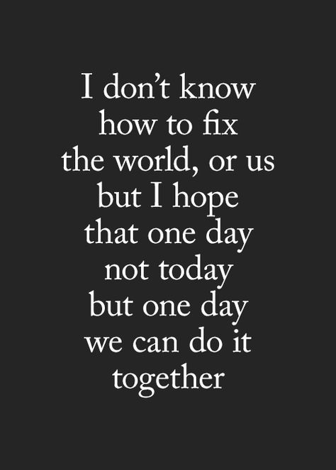 I don't know how to fix the world, or us, but I hope that one day, not today, but one beautiful day, we can fix it together. How Do We Fix Us Quotes, Can We Fix This, Random Texts, Daughter Love Quotes, Soulmate Love Quotes, Today Quotes, Not Today, Maybe One Day, We Can Do It