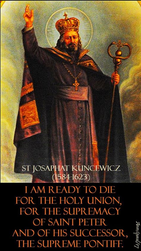 Quote of the Day - 12 November - The Memorial of St Josaphat Kuncewicz (1584-1623) “I am ready to die for the holy union,  for the supremacy of Saint Peter and of his successor, the Supreme Pontiff.”  St Josaphat Kuncewicz (1584-1623)#mypic St Josaphat, Saint Feast Days, Lives Of The Saints, Saint Quotes Catholic, St Peters Basilica, Mary Catholic, Saint Peter, St Margaret, Holy Father