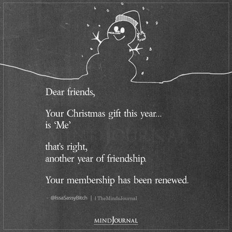 Dear friends, Your Christmas gift this year… is me that’s right, another year of friendship. Your membership has been renewed.– @lssaSassyBitch #CHRISTMAS #christmasquotes Female Friendship Quotes, Happy Friendship Quotes, Quotes About Real Friends, Meaningful Friendship Quotes, Christmas Quotes For Friends, Granted Quotes, Sassy Quote, True Friendship Quotes, Minds Journal