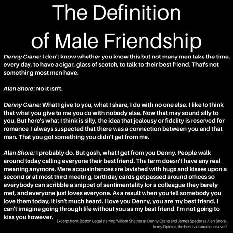 The definition of Male Friendship according to Denny Crane (William Shatner) and Alan Shore (James Spader) featured on Boston Legal - my favourite TV show of all time! Just amazing! Boston Legal Quotes, Summer Watchlist, Alan Shore, Denny Crane, Legal Quotes, Male Friendship, Boston Legal, James Spader, Tv Time