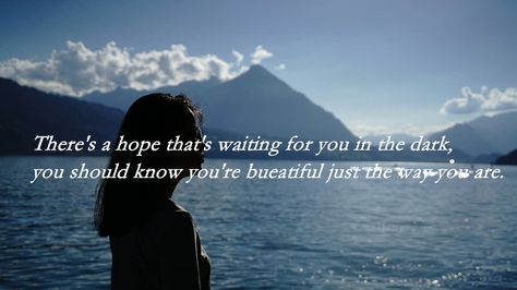 “There's a hope that's waiting for you in the dark, you should know you're beautiful just the way you are”. This quotation is meaningful for me, because it always reminds me that there is always a hope in the darkness, I should never give up. And I do not need to care about other's judgement too much, it is great to follow my own heart, and just be who I am. Work Cited: Alessia Cara, “Know-It-All.” Scars To Your Beautiful, Pop & Oak, 2016 Scars To Your Beautiful, Alessia Cara, Know It All, In The Darkness, You're Beautiful, Self Talk, The Way You Are, The Darkness, Your Beautiful