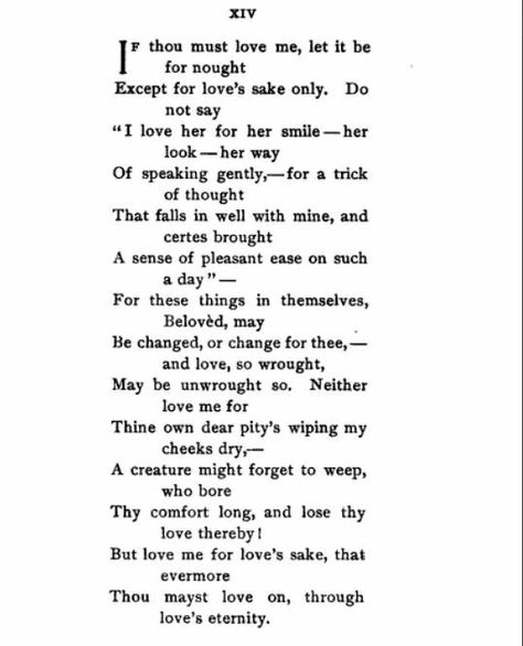 Elizabeth Barrett Browning- The Portuguese~ Sonnet 14. If thou must love me, let it be for nought except for love's sake only. Elizabeth Barrett Browning, Great Poems, Beautiful Poetry, Rumi Quotes, Words Worth, Love Quotes For Her, Love My Husband, Famous Men, Favorite Words