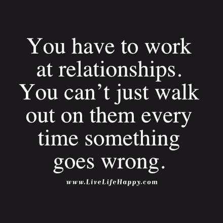 You have to work at relationships. You can't just walk out on them every time something goes wrong. Working Things Out Relationships, We Can Work It Out Quotes Relationships, Walking Out On Me Quotes, 2 Wrongs Dont Make A Right Quote, Work It Out Quotes Relationships, Working Things Out Relationships Quotes, Relationships Take Work Quotes, Working Through Hard Times Relationships, Quit Work