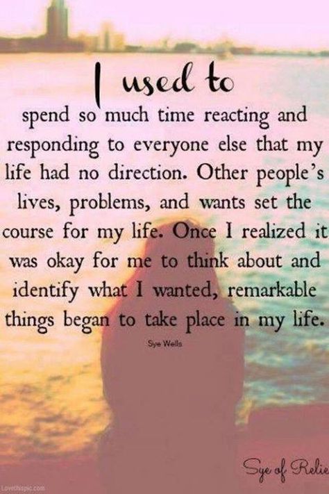 I used to spend so much time reacting and responding to everyone else that my life had no direction. Other peoples lives, problems and wants set the course for my life. Once I realized it was okay for me to think about and identify what I wanted, remarkable things began to take place in my life. Now Quotes, Life Quotes Love, A Quote, Note To Self, Way Of Life, The Words, Everyone Else, Great Quotes, Inspirational Words