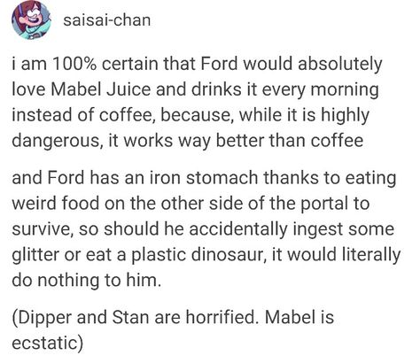 Ford would totally be up for that drink. Mabel and Ford have that "thirst" for adventure. Dipper and Stan are more cautious when it comes to these kind of things while Ford and Mabel... Pines Twins Headcanons, Ford And Dipper, Dipper Pines Headcanons, Mabel And Ford, Mabel Juice, Ford And Mabel, Gravity Falls Headcanon, Stanford Pines, Alex Hirsch