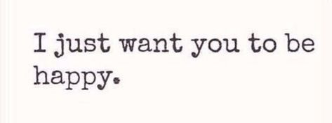Want You To Be Happy, All I Want Is To Be Happy, I Want To Love Someone Quotes, I Want Everyone To Be Happy, Go Be Happy Without Me, All I Want Is For You To Be Happy, Are You Happy Without Me, All I Want Is To Be With You, I Want To Make You Smile