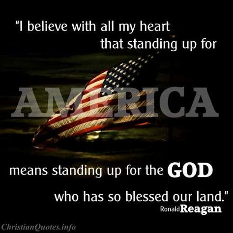 "I believe with all my heart that standing up for America means standing up for the God who has so blessed our land. We need God's help to guide our nation through stormy seas. But we can't expect Him to protect America in a crisis if we just leave Him over on the shelf in our day-to-day living." -Ronald Reagan For more Christian and inspirational quotes, please visit www.ChristianQuotes.info #Christianquotes #RonaldReagan Ronald Reagan Quotes, Ty Dye, Independance Day, I Love America, All My Heart, The Don, Ronald Reagan, In God We Trust, With All My Heart