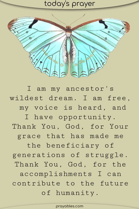 I am my ancestor's wildest dream. I am free, my voice is heard, and I have opportunity. Thank You, God, for Your grace that has made me the beneficiary of generations of struggle. Thank You, God, for the accomplishments I can contribute to the future of humanity. *Thank You God quotes remind us to be humble and to heap praise to the Lord! Thank You Ancestors, You Are Your Ancestors Wildest Dreams, My Ancestors Quotes, Thank You God Quotes, Divine Feminine Quotes, Praise To The Lord, Ancestors Quotes, Feminine Quotes, I Am Free