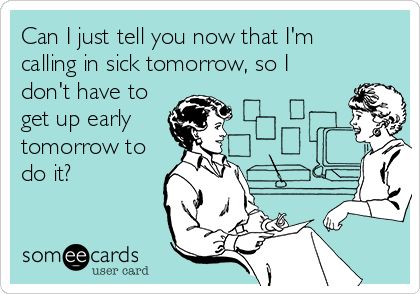 Can I just tell you now that I'm calling in sick tomorrow, so I don't have to get up early tomorrow to do it? | Workplace Ecard Call In Sick To Work Humor, Calling In Sick To Work, Get Up Early, Kids Totes, Humor Inappropriate, Getting Up Early, Teenage Years, Work Humor, Someecards