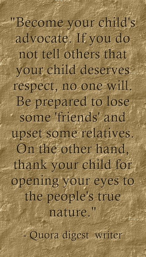 "Become your child's advocate. If you do not tell others that your child deserves respect, no one will. Be prepared to lose some 'friends' and upset some relatives. On the other hand, thank your child for opening your eyes to the people's true nature." Child Advocacy Quotes, Advocate Quotes, Advocacy Quotes, Quotes About Your Children, Insecure People, God Is For Me, Poetry Pic, Personal Development Quotes, Respect Quotes