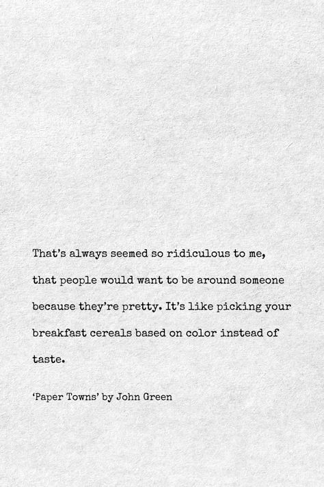 In 'Paper Towns' by John Green, this quote reflects a perspective on superficial attraction versus genuine connection. The quote suggests that valuing someone solely for their appearance, akin to choosing breakfast cereals based on color rather than taste, is shallow and trivial.  Excited to learn more from 'Paper Towns' by John Green? Follow us and visit our website.  #author #JohnGreen #quotes #books #analysis #bookanalysis #bookquotes #bestquotes #dailyquotes Paper Towns Book, Paper Towns Quotes, John Green Paper Towns, Fresh Start Quotes, Book Analysis, Incredible Quote, Genuine Connection, John Green Books, Quotes Books