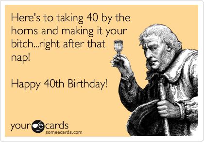 Here's to taking 40 by the horns and making it your bitch...right after that nap! Happy 40th Birthday! | Birthday Ecard | someecards.com 40th Birthday Meme Hilarious, 40th Birthday Women Quotes, 40th Birthday Memes Funny, Funny 40th Birthday Quotes For Men, Turning 40 Humor, Missing Family Quotes, Birthday Funnies, 40th Birthday Wishes, Birthday Wishes For Men