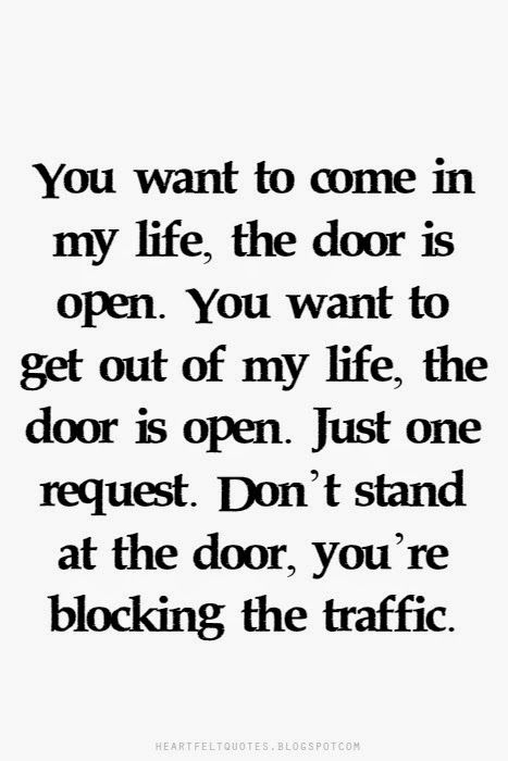 You want to come in my life, the door is open. You want to get out of my life, the door is open. Just one request. Don’t stand at the door, you’re blocking the traffic. My Door Is Always Open, Quotes Classy, Love And Life Quotes, Being Classy, Door Quotes, Inspirational Quotations, Remain Silent, Open Quotes, Classy Quotes