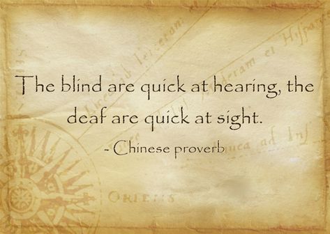 The blind are quick at hearing, the deaf are quick at sight. - Chinese proverb African Sayings, Polish Proverb, Yiddish Proverb, Russian Proverb, Italian Proverbs, Chinese Proverbs, African Proverb, Proverbs Quotes, Dead End