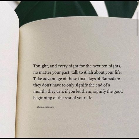 Tonight, and every night for the next ten nights, no matter your past, talk to Allah about your life. Take advantage of these final days of Ramadan: they don't have to only signify the end of a month; they can, if you let them, signify the good beginning of the rest of your life. -@soniasultanxox #nightofdecree #night #decree #ashrah #tasbeeh #takbeer #quran #sawn #salah #zakah #fardh #sunnah #nafl Last Ten Nights Of Ramadan Quotes, 27 Night Of Ramadan, Ramadan Ending Quotes, Forgiveness Messages, Ramadan End, End Of Ramadan, Ramadhan Quotes, Ramadan 2024, Ending Quotes