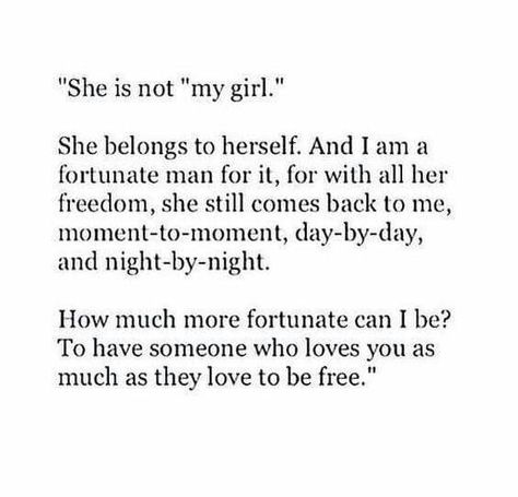 She's not my girl.  She belongs to herself. And I am a  fortunate man for it, for with her freedom, she still comes back to me, moment-to-moment, day-by-day and night-by-night.  How much more fortunate can I be? To have someone who loves you as much as they love to be free. Free Poems, She Belongs To Me, Things Quotes, Life Choices Quotes, Choices Quotes, Fit Couple, She Quotes, Quotable Quotes, Loving Someone