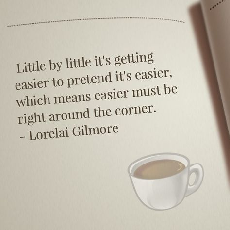 Little by little it's getting easier to pretend it's easier, which means easier must be right around the corner. -Lorelai Gilmore Gilmore girls quotes Lorelai Gilmore Senior Quotes, Lorelai Gilmore Aesthetic Quotes, Lorelai Gilmore Quotes Life Lessons, Lorili Gilmore Quotes, Gilmore Girl Senior Quotes, Gilmore Girls Aesthetic Quotes, Gilmore Girls Graduation Quotes, Loralie Gilmore Quotes, Gilmore Girls Senior Quotes