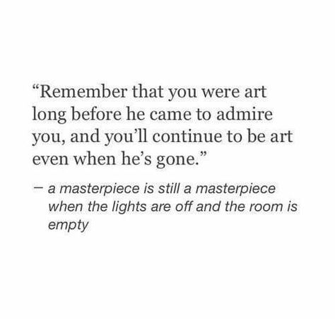 Remember that you were art long before he came to admire you and you'll continue to be art even when he's gone - a masterpiece is still a masterpiece when the lights are off and the room is empty Love Quotes Photos, Can't Stop Won't Stop, Quotes Poetry, Personal Quotes, Poem Quotes, A Quote, Poetry Quotes, Note To Self, Pretty Words