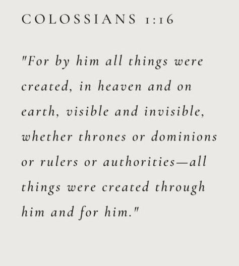 COLOSSIANS 1:16  "For by him all things were created, in heaven and on earth, visible and invisible, whether thrones or dominions or rulers or authorities-all things were created through him and for him." Colossians 1, Christian Quotes Inspirational, Books Of The Bible, The Covenant, Christian Life, Christian Quotes, On Earth, Ruler, Art Inspo