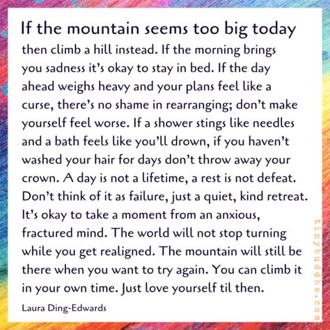 If the Mountain Seems Too Big Today, Then Climb a Hill Instead - Tiny Buddha Tiny Buddha, Daily Wisdom, Stay In Bed, Encouragement Quotes, The Words, Great Quotes, The Mountain, Self Help, Wise Words