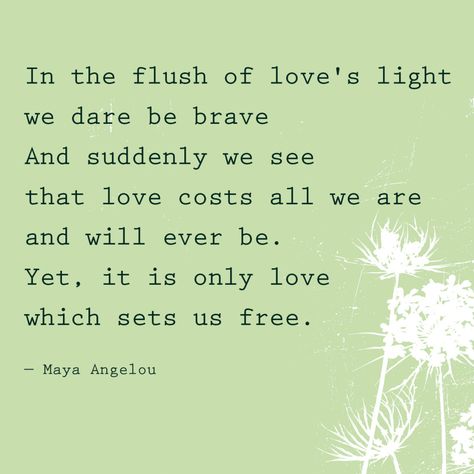 "In the flush of love's light we dare be brave. And suddenly we see that love costs all we are and will ever be. Yet, it is only love which sets us free." — Maya Angelou Someone Quotes, Miss Someone, Missing Someone Quotes, Missing Quotes, Maya Angelou Quotes, I Miss You Quotes, Missing Someone, Love Light, Celebration Quotes