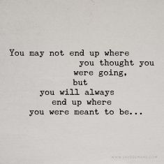 You may not end up where you thought you were going, but you will always end up where you were meant to be. ~www.JayDeeMahs.com #quotes #quoteoftheday #wordsofwisdom You Will End Up Where You Need To Be, Every Good Thing Comes To An End Quotes, You May Not End Up Where You Thought, Maybe You Were Just 15 Quote, I Havent Been Everywhere Quote, After All This Time Its Still You Quotes, Some Things Aren’t Meant To Be, If It’s Meant To Be It’ll Be Quote, Belonging Quotes