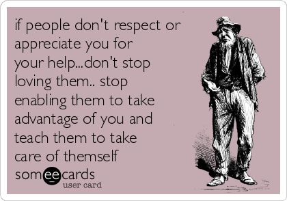 Free and Funny Encouragement Ecard: if people don't respect or appreciate you for your help...don't stop loving them.. stop enabling them to take advantage of you and teach them to take care of themself Create and send your own custom Encouragement ecard. People Taking Advantage Quotes, Enabler Quotes, Ungreatful People Quotes, Taken Advantage Of Quotes, Advantage Quotes, Taking Advantage Quotes, Enabling Quotes, Stop Enabling, Selfish People Quotes