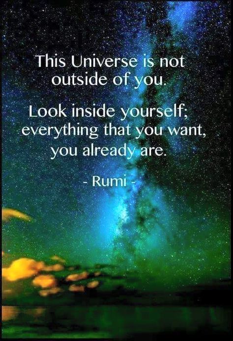 "This Universe is not outside of you. Look inside yourself; everything that you want, you already are."  --Rumi Best Rumi Quotes, Rumi Quotes Life, Rumi Love Quotes, Universe Quotes, Motivation Positive, Rumi Quotes, Wise Quotes, A Quote, Rumi