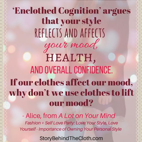 "'Enclothed Cognition' argues that your style reflects and affects your mood, health, and overall confidence. If our clothes affect our mood, why don't we use clothes to lift our mood?" - Alice, from A Lot on Your Mind | Click to read her blog post!: Love Your Style, Love Yourself - Importance of Owning Your Personal Style | Inspirational Fashion + Self-Love quote #FashionSelfLoveParty #Quote #ConfidenceQuote #FashionQuote #StyleQuote #EnclothedCognition #FashionPsychology #PsychologyQuote