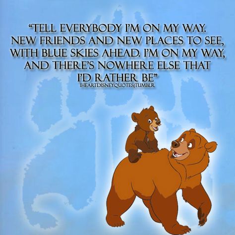 "Tell everybody I'm on my way. New friends and new places to see. With blue skies ahead I'm on my way, and there's nowhere else that I'd rather be." Brother Bear Quotes, Bear Brothers, Bear Anime, Bear Quote, Ansel Elgort, Brother Bear, Disney Movie Quotes, Fav Movies, Matching Tattoo