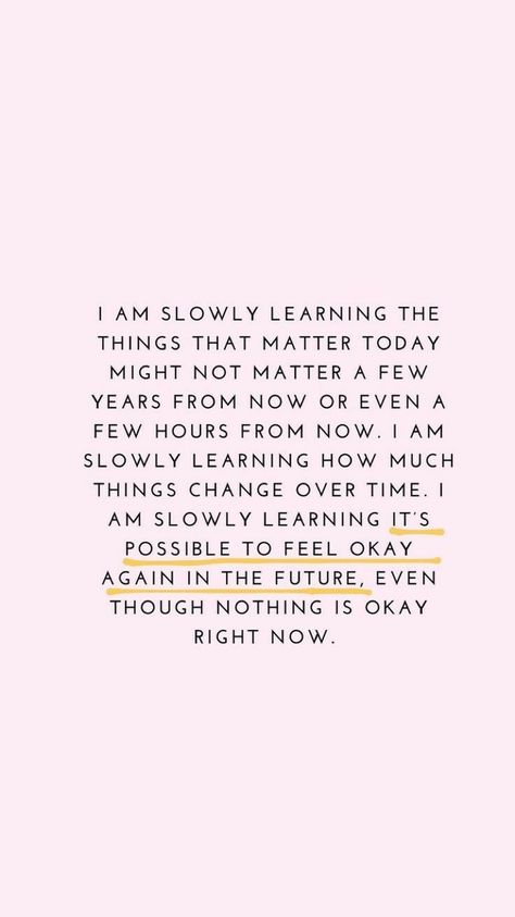 I AM SLOWLY LEARNING THE THINGS THAT MATTER TODAY MIGHT NOT MATTER A FEW YEARS FROM NOW OR EVEN A FEW HOURS FROM NOW. I AM SLOWLY LEARNING HOW MUCH THINGS CHANGE OVER TIME. I AM SLOWLY LEARNING IT'S POSSIBLE TO FEEL OKAY AGAIN IN THE FUTURE, EVEN THOUGH NOTHING IS OKAY RIGHT NOW. Citation Encouragement, Citation Force, Life Wisdom, Things That Matter, Women Empowerment Quotes, Words Of Wisdom Quotes, Health Life, Empowerment Quotes, Socrates