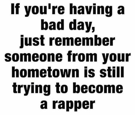 If you're having a bad day, just remember someone from your hometown is still trying to become a rapper. Bad Day Funny, Camaro Car, Laughing Jokes, Dry Humor, No Bad Days, Cheer You Up, Flirting Quotes, Having A Bad Day, E Card