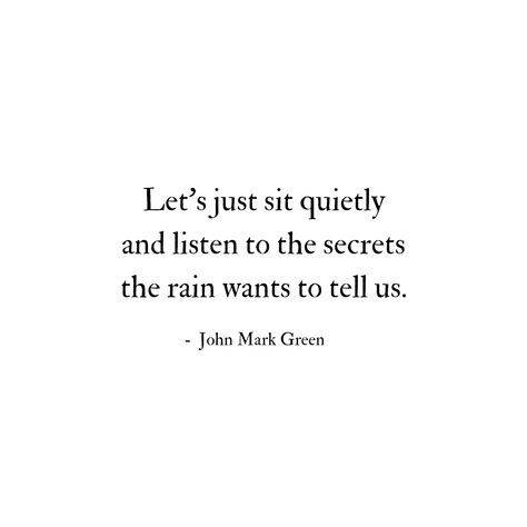 Let's just sit quietly and listen to the secrets the rain wants to tell us. - John Mark Green - author of Taste the Wild Wonder: Poems - available in paperback and Kindle from Amazon. #rain - rain quotes -  romantic quotes - nature poetry - rainy day - rainy night - #romantic Listening To Rain Quotes, God And Rain Quotes, Poems About Rainy Days, Raining Quote For Him, Night And Day Quotes, Love Quotes About Rain, Rain Lyrics Quotes, Rain And Him Quotes, Nature Poetry Quotes