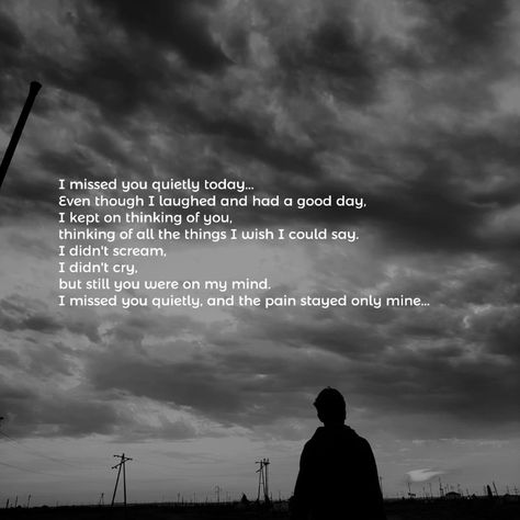 ~ I missed you quietly today... Even though I laughed and had a good day, I kept on thinking of you, thinking of all the things I wish I could say. I didn't scream, I didn't cry, but still you were on my mind. I missed you quietly, and the pain stayed only mine... ▸ ▸ ▸ ▸ ▸ ▸ #iwannabesomeonetoyou I Still Think Of You Quotes, I Think I Miss You, Today I Miss You, On My Mind, Keep On, I Miss You, I Missed, My Mind, Miss You