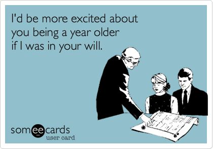 I'd be more excited about you being a year older if I was in your will. E Card, Ecards Funny, Someecards, Two People, Look At You, Bones Funny, I Laughed, Book Worth Reading, Me Quotes