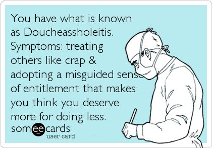 You have what is known as Doucheassholeitis. Symptoms: treating others like crap & adopting a misguided sense of entitlement that makes you t. Funny Ecards, Twisted Humor, Nurse Humor, E Card, Work Humor, Ecards Funny, Someecards, Old Man, Bones Funny