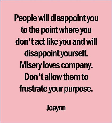 People will disappoint you to the point where you don't act like you and will disappoint yourself. Misery loves company. Don't allow them to frustrate your purpose. People Will Always Disappoint You, People Will Disappoint You Quotes, People Disappoint You, Disappointment Quotes, Misery Loves Company, Divine Goddess, Smart Quotes, Girl Advice, Thought Quotes