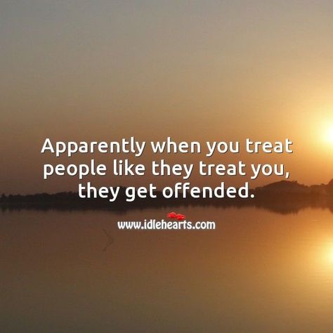 When You Start Treating People How They Treat You, When You Treat Them Like They Treat You, Apparently When You Treat People, Treat Others How They Treat You, Treat People How They Treat You Quotes, Treat People The Way They Treat You, Treat Them How They Treat You, Be Careful How You Treat People, Treating People Like Crap Quotes