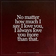 Live Life Happy: No matter how much I say I love you, I always love you more than that. I Always Love You, Live Life Happy, Mother Day Message, Son Quotes, Daughter Quotes, Cute Love Quotes, Always Love You, Say I Love You, No Matter How