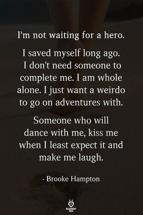 I'm not waiting for a hero. I saved myself long ago. I don't need someone to complete me. I am whole alone. I just want a weirdo to go on adventures with.  Someone who will dance with me, kiss me when I least expect it and make me laugh.  - Brooke Hampton Being In Love, A Hero, A Quote, Poetry Quotes, Beautiful Quotes, The Words, Great Quotes, Beautiful Words, Relationship Quotes