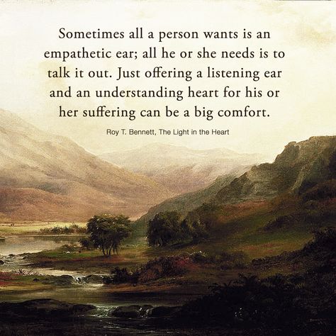 Sometimes all a person wants is an empathetic ear; all he or she needs is to talk it out. Just offering a listening ear and an understanding heart for his or her suffering can be a big comfort. Roy T. Bennett, The Light in the Heart Listening Quotes, Understanding Quotes, Listening Ears, Inspirational Signs, Totally Me, All Quotes, In The Heart, Daily Motivation, Happy Thoughts