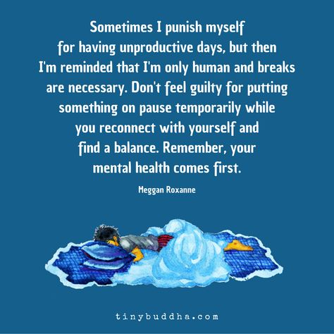 Sometimes I punish myselffor having unproductive days, but thenI'm reminded that I'm only human and breaksare necessary. Don't feel guilty for putting something on pause temporarily whileyou reconnect with yourself andfind a balance. Remember, yourmental health comes first. Unproductive Day, Reconnect With Yourself, Health Words, Im Only Human, Tiny Buddha, Encouraging Quotes, Buddha Quotes, Mental And Emotional Health, Emotional Wellness