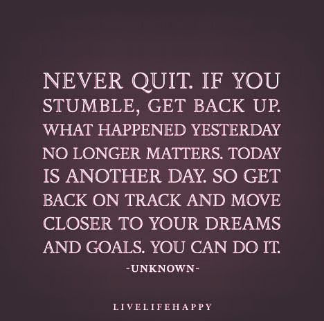 "Never quit. If you stumble, get back up. What happened yesterday no longer matters. Today is another day. So get back on track and move closer to your dreams and goals. You can do it." Never Quit Quotes, Quitting Quotes, Track Quotes, Live Life Happy, Never Quit, Get Back Up, Up Quotes, Back On Track, Fitness Quotes