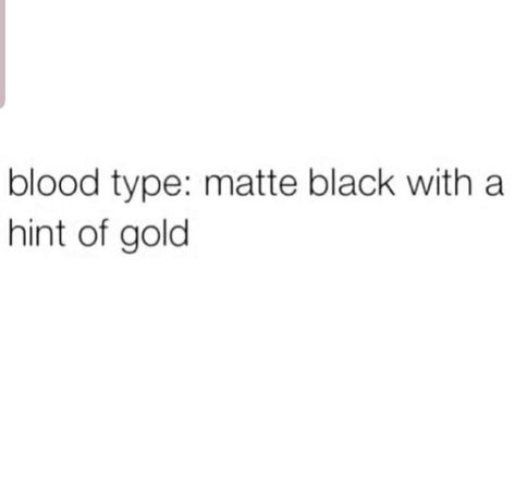 Blood type: matte black with a hint of gold. Black And Gold Captions, B Positive Blood Type, Pretty Girl Aesthetic Black Quotes, Needing You Quotes, True Blood Meme, Blood Type, Typed Quotes, Stronger Than You Think, Deep Down