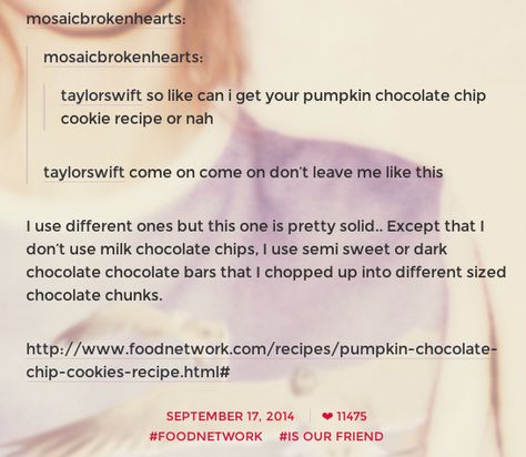 She shares her cookie recipes. | Taylor Swift's Tumblr Is The Happiest Place On The Internet And This Is Why Taylor Swift Tumblr, Autumn Baking, Taylor Swift Birthday, Pumpkin Chocolate Chip Cookies, Bon Appetite, Taylor Swift Funny, Dinner Themes, Cookie Exchange, Milk Chocolate Chips