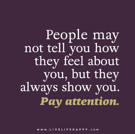 People may not tell you how they feel about you, but they always show you. Pay attention. Observant Quotes, Veronica White, Live Life Happy, Life Thoughts, True Words, Note To Self, Cute Quotes, Great Quotes, True Quotes